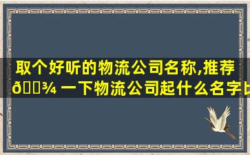 取个好听的物流公司名称,推荐 🌾 一下物流公司起什么名字比 🕷 较好